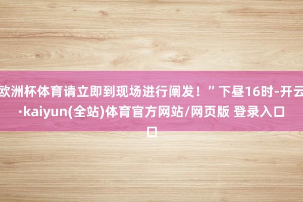 欧洲杯体育请立即到现场进行阐发！”下昼16时-开云·kaiyun(全站)体育官方网站/网页版 登录入口