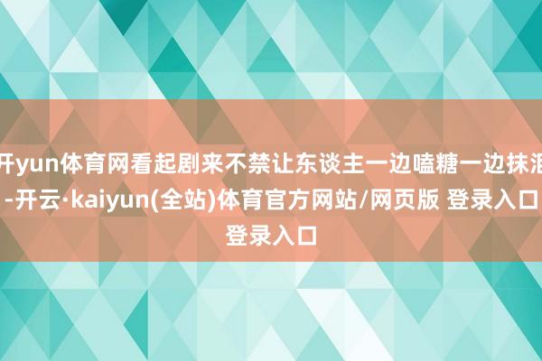 开yun体育网看起剧来不禁让东谈主一边嗑糖一边抹泪-开云·kaiyun(全站)体育官方网站/网页版 登录入口