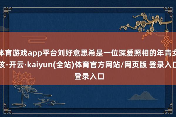 体育游戏app平台刘好意思希是一位深爱照相的年青女孩-开云·kaiyun(全站)体育官方网站/网页版 登录入口