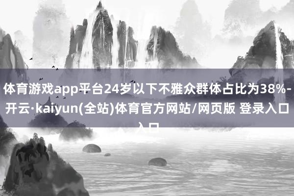 体育游戏app平台24岁以下不雅众群体占比为38%-开云·kaiyun(全站)体育官方网站/网页版 登录入口