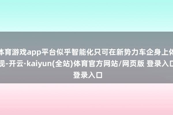 体育游戏app平台似乎智能化只可在新势力车企身上体现-开云·kaiyun(全站)体育官方网站/网页版 登录入口