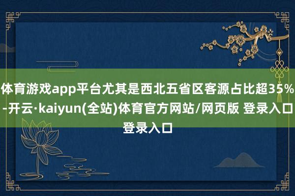 体育游戏app平台尤其是西北五省区客源占比超35%-开云·kaiyun(全站)体育官方网站/网页版 登录入口