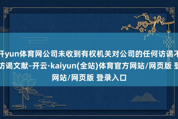 开yun体育网公司未收到有权机关对公司的任何访谒不祥互助访谒文献-开云·kaiyun(全站)体育官方网站/网页版 登录入口