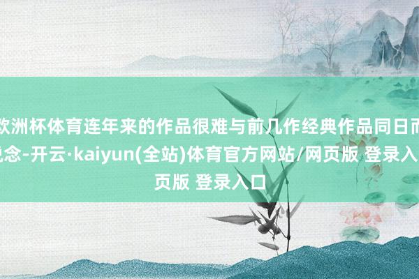 欧洲杯体育连年来的作品很难与前几作经典作品同日而说念-开云·kaiyun(全站)体育官方网站/网页版 登录入口