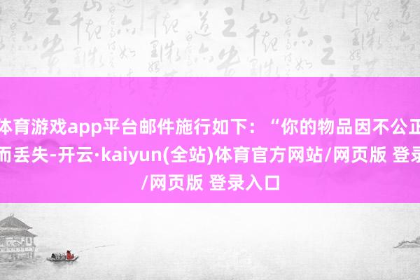 体育游戏app平台邮件施行如下：“你的物品因不公正游戏而丢失-开云·kaiyun(全站)体育官方网站/网页版 登录入口
