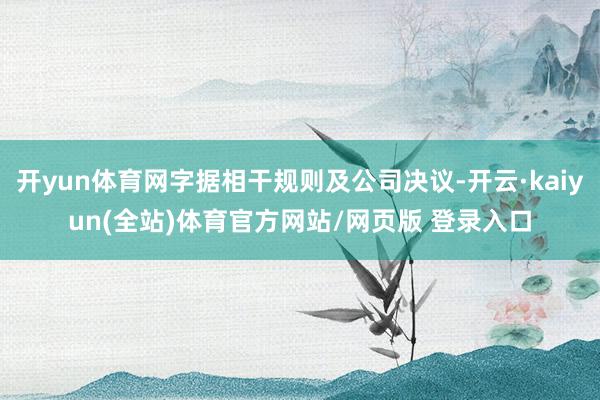 开yun体育网字据相干规则及公司决议-开云·kaiyun(全站)体育官方网站/网页版 登录入口