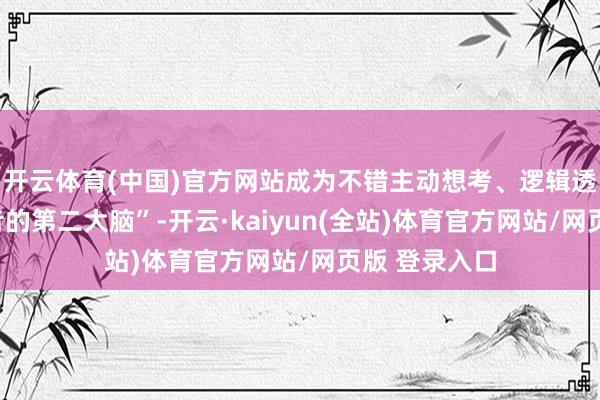 开云体育(中国)官方网站成为不错主动想考、逻辑透明的“驾驶者的第二大脑”-开云·kaiyun(全站)体育官方网站/网页版 登录入口