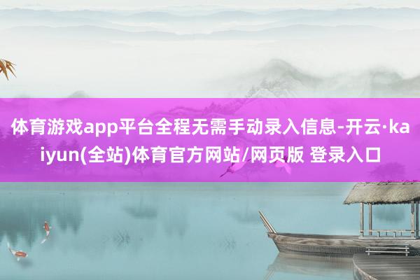 体育游戏app平台全程无需手动录入信息-开云·kaiyun(全站)体育官方网站/网页版 登录入口