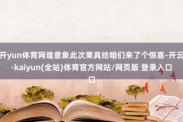 开yun体育网谁意象此次果真给咱们来了个惊喜-开云·kaiyun(全站)体育官方网站/网页版 登录入口