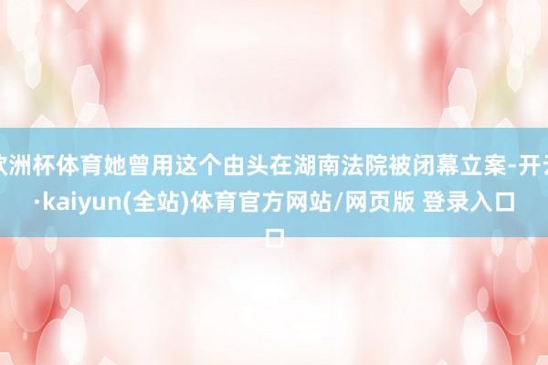 欧洲杯体育她曾用这个由头在湖南法院被闭幕立案-开云·kaiyun(全站)体育官方网站/网页版 登录入口