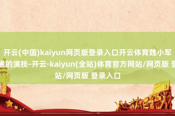 开云(中国)kaiyun网页版登录入口开云体育魏小军有着深通的演技-开云·kaiyun(全站)体育官方网站/网页版 登录入口