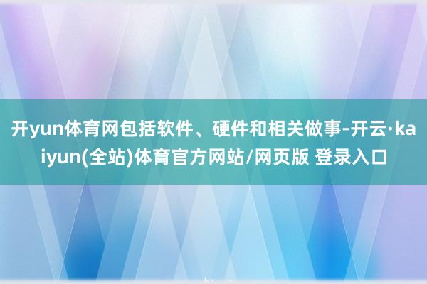 开yun体育网包括软件、硬件和相关做事-开云·kaiyun(全站)体育官方网站/网页版 登录入口