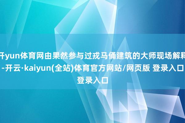 开yun体育网由果然参与过戎马俑建筑的大师现场解释-开云·kaiyun(全站)体育官方网站/网页版 登录入口