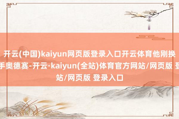 开云(中国)kaiyun网页版登录入口开云体育他刚换了辆二手奥德赛-开云·kaiyun(全站)体育官方网站/网页版 登录入口