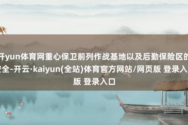 开yun体育网重心保卫前列作战基地以及后勤保险区的安全-开云·kaiyun(全站)体育官方网站/网页版 登录入口
