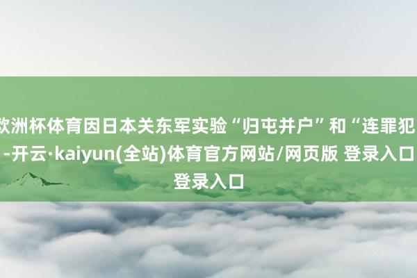 欧洲杯体育因日本关东军实验“归屯并户”和“连罪犯”-开云·kaiyun(全站)体育官方网站/网页版 登录入口