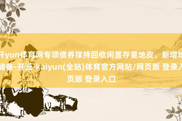 开yun体育网专项债券撑持回收闲置存量地皮、新增地皮储备-开云·kaiyun(全站)体育官方网站/网页版 登录入口