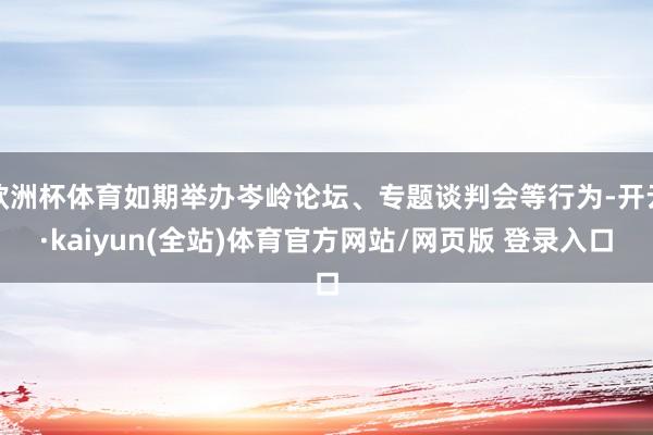 欧洲杯体育如期举办岑岭论坛、专题谈判会等行为-开云·kaiyun(全站)体育官方网站/网页版 登录入口