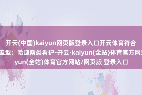 开云(中国)kaiyun网页版登录入口开云体育符合各样接触作风: 紧迫型:哈迪斯类看护-开云·kaiyun(全站)体育官方网站/网页版 登录入口