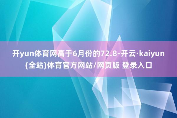 开yun体育网高于6月份的72.8-开云·kaiyun(全站)体育官方网站/网页版 登录入口