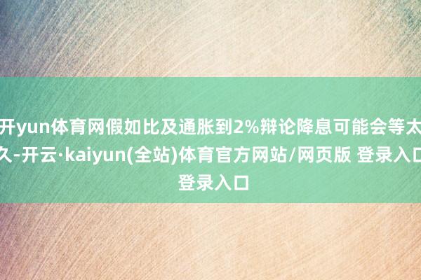 开yun体育网假如比及通胀到2%辩论降息可能会等太久-开云·kaiyun(全站)体育官方网站/网页版 登录入口