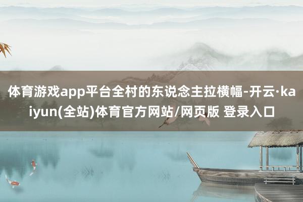 体育游戏app平台全村的东说念主拉横幅-开云·kaiyun(全站)体育官方网站/网页版 登录入口