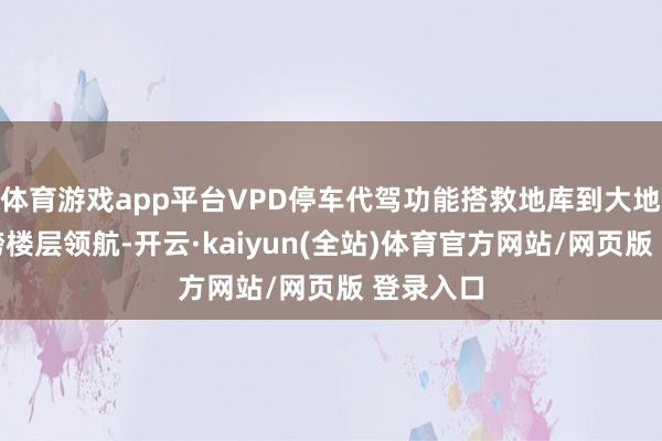 体育游戏app平台VPD停车代驾功能搭救地库到大地领航、跨楼层领航-开云·kaiyun(全站)体育官方网站/网页版 登录入口