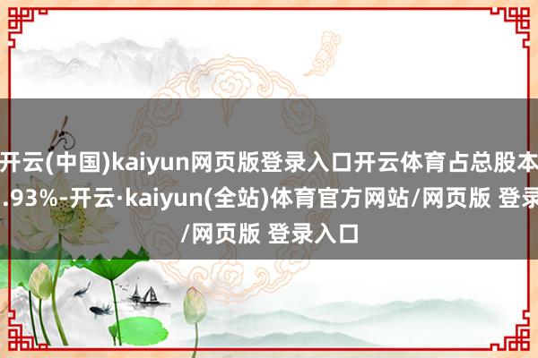 开云(中国)kaiyun网页版登录入口开云体育占总股本的17.93%-开云·kaiyun(全站)体育官方网站/网页版 登录入口