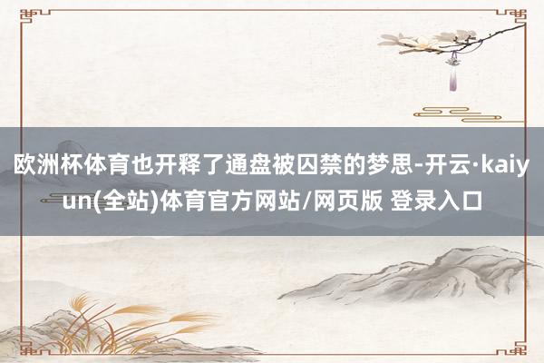 欧洲杯体育也开释了通盘被囚禁的梦思-开云·kaiyun(全站)体育官方网站/网页版 登录入口