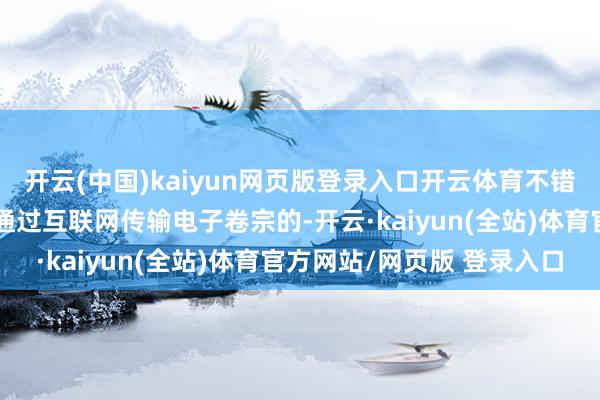 开云(中国)kaiyun网页版登录入口开云体育不错恳求线上阅卷;不符合通过互联网传输电子卷宗的-开云·kaiyun(全站)体育官方网站/网页版 登录入口