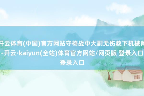 开云体育(中国)官方网站守椅战中大副无伤救下机械师-开云·kaiyun(全站)体育官方网站/网页版 登录入口