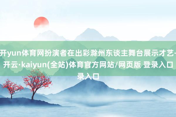 开yun体育网扮演者在出彩滁州东谈主舞台展示才艺-开云·kaiyun(全站)体育官方网站/网页版 登录入口