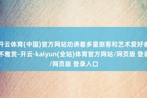 开云体育(中国)官方网站劝诱着多量旅客和艺术爱好者安身不雅赏-开云·kaiyun(全站)体育官方网站/网页版 登录入口
