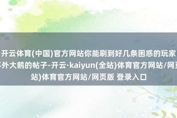 开云体育(中国)官方网站你能刷到好几条困惑的玩家控诉我方打不外大鹅的帖子-开云·kaiyun(全站)体育官方网站/网页版 登录入口