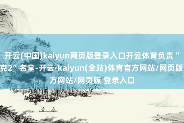 开云(中国)kaiyun网页版登录入口开云体育负责“赛博一又克2”名堂-开云·kaiyun(全站)体育官方网站/网页版 登录入口