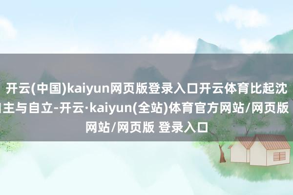 开云(中国)kaiyun网页版登录入口开云体育比起沈明珠的自主与自立-开云·kaiyun(全站)体育官方网站/网页版 登录入口