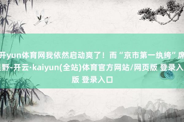 开yun体育网我依然启动爽了！而“京市第一纨绔”席星野-开云·kaiyun(全站)体育官方网站/网页版 登录入口
