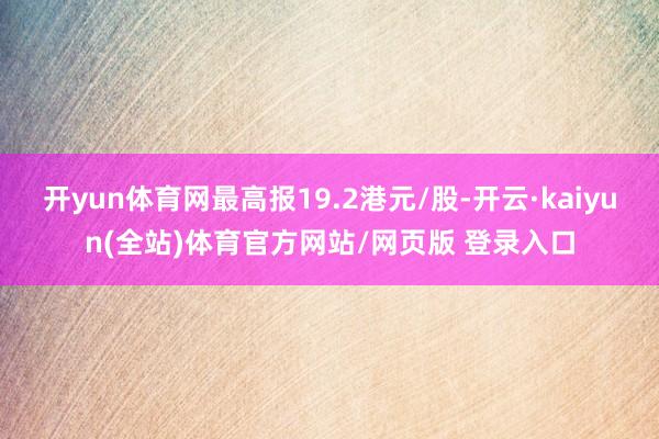 开yun体育网最高报19.2港元/股-开云·kaiyun(全站)体育官方网站/网页版 登录入口