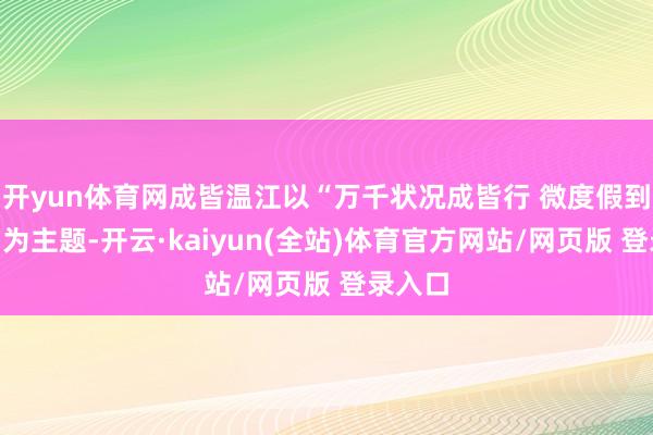 开yun体育网成皆温江以“万千状况成皆行 微度假到温江”为主题-开云·kaiyun(全站)体育官方网站/网页版 登录入口