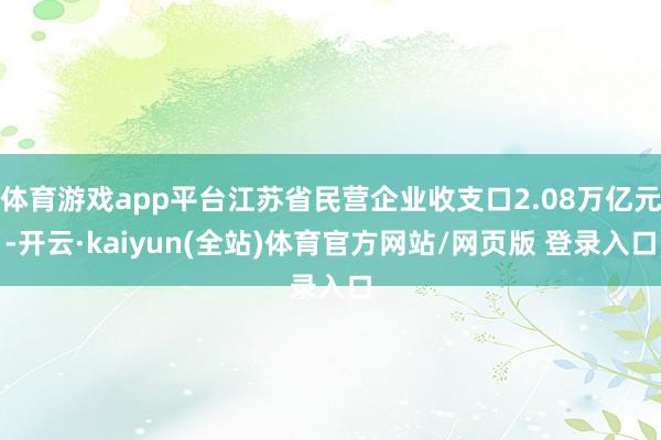 体育游戏app平台江苏省民营企业收支口2.08万亿元-开云·kaiyun(全站)体育官方网站/网页版 登录入口