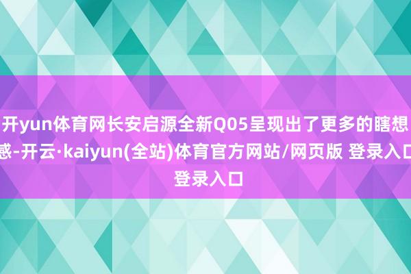 开yun体育网长安启源全新Q05呈现出了更多的瞎想感-开云·kaiyun(全站)体育官方网站/网页版 登录入口