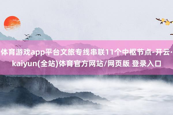 体育游戏app平台文旅专线串联11个中枢节点-开云·kaiyun(全站)体育官方网站/网页版 登录入口