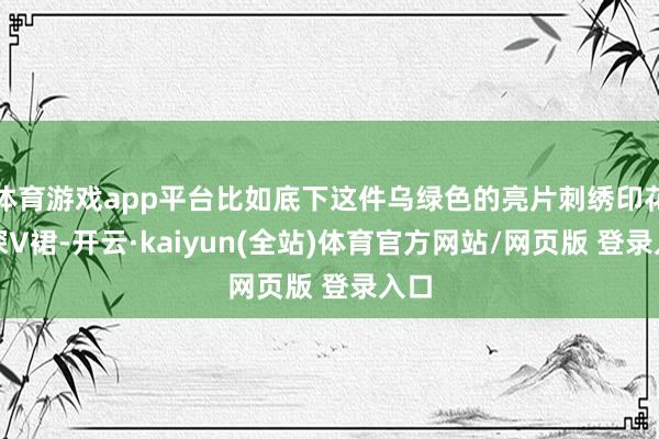 体育游戏app平台比如底下这件乌绿色的亮片刺绣印花的深V裙-开云·kaiyun(全站)体育官方网站/网页版 登录入口