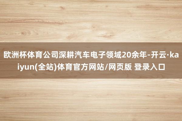 欧洲杯体育公司深耕汽车电子领域20余年-开云·kaiyun(全站)体育官方网站/网页版 登录入口