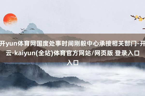 开yun体育网国度处事时间刚毅中心承接相关部门-开云·kaiyun(全站)体育官方网站/网页版 登录入口
