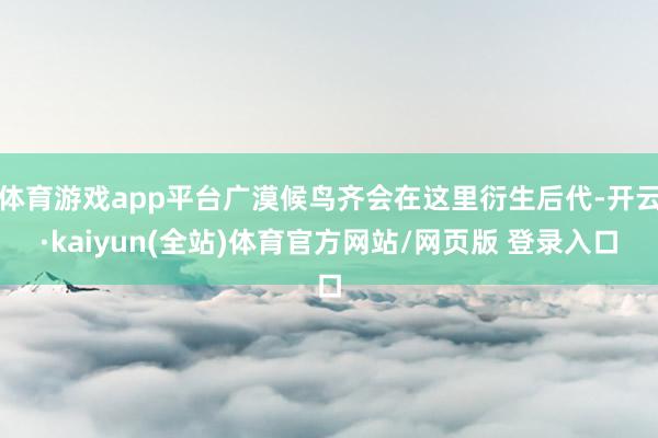 体育游戏app平台广漠候鸟齐会在这里衍生后代-开云·kaiyun(全站)体育官方网站/网页版 登录入口