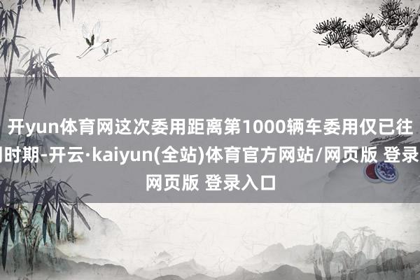 开yun体育网这次委用距离第1000辆车委用仅已往一周时期-开云·kaiyun(全站)体育官方网站/网页版 登录入口