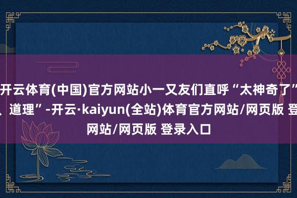 开云体育(中国)官方网站小一又友们直呼“太神奇了”“好玩、道理”-开云·kaiyun(全站)体育官方网站/网页版 登录入口