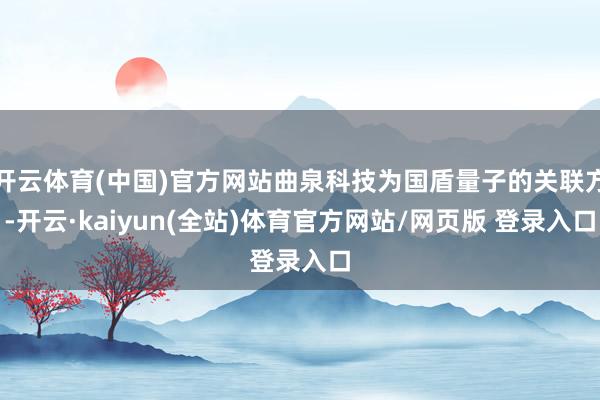 开云体育(中国)官方网站曲泉科技为国盾量子的关联方-开云·kaiyun(全站)体育官方网站/网页版 登录入口