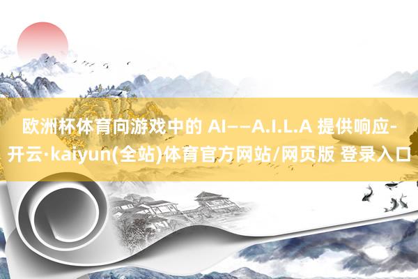 欧洲杯体育向游戏中的 AI——A.I.L.A 提供响应-开云·kaiyun(全站)体育官方网站/网页版 登录入口